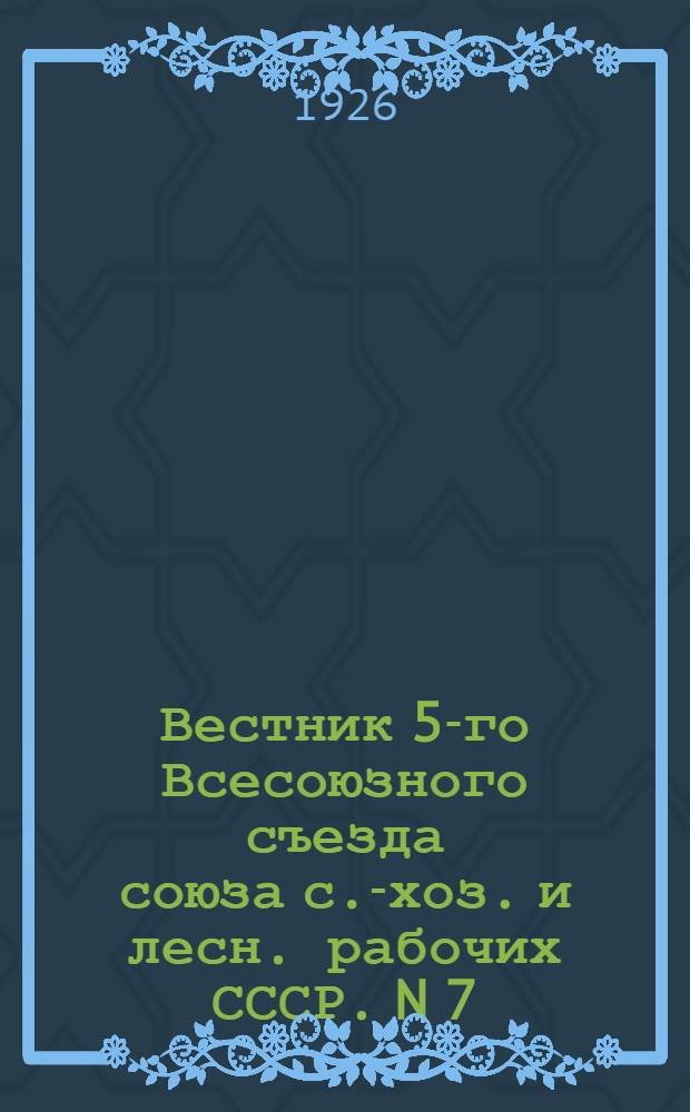 Вестник 5-го Всесоюзного съезда союза с.-хоз. и лесн. рабочих СССР. N 7