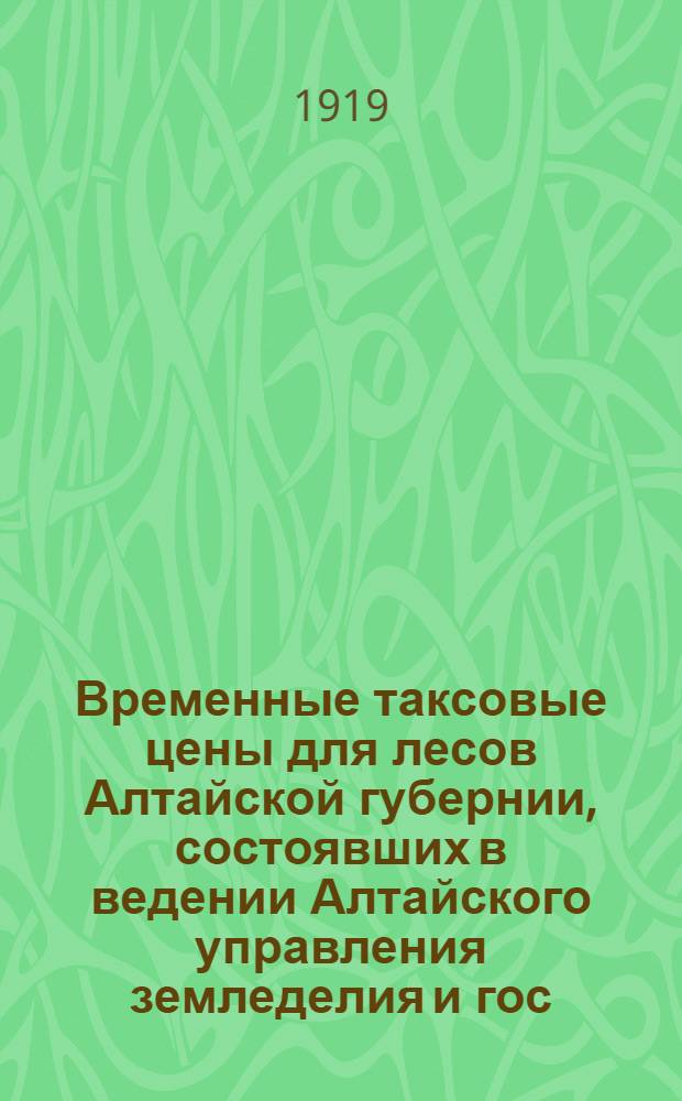 Временные таксовые цены для лесов Алтайской губернии, состоявших в ведении Алтайского управления земледелия и гос. имущества
