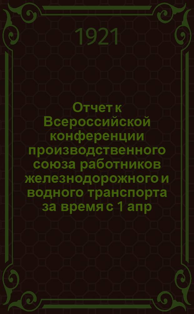 Отчет к Всероссийской конференции производственного союза работников железнодорожного и водного транспорта за время с 1 апр. по 15 авг. 1921 г.