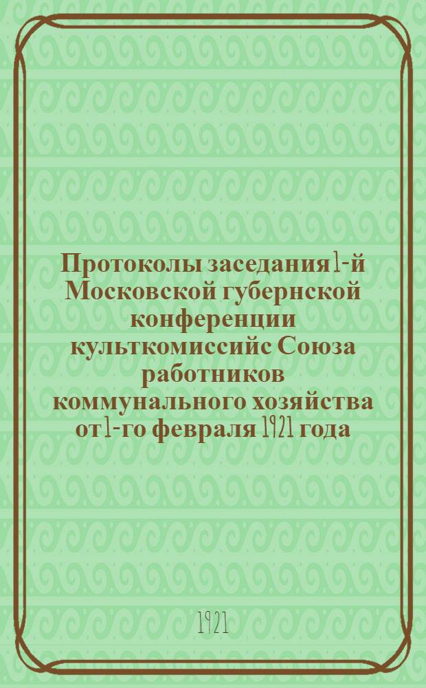 Протоколы заседания 1-й Московской губернской конференции культкомиссийс Союза работников коммунального хозяйства от 1-го февраля 1921 года