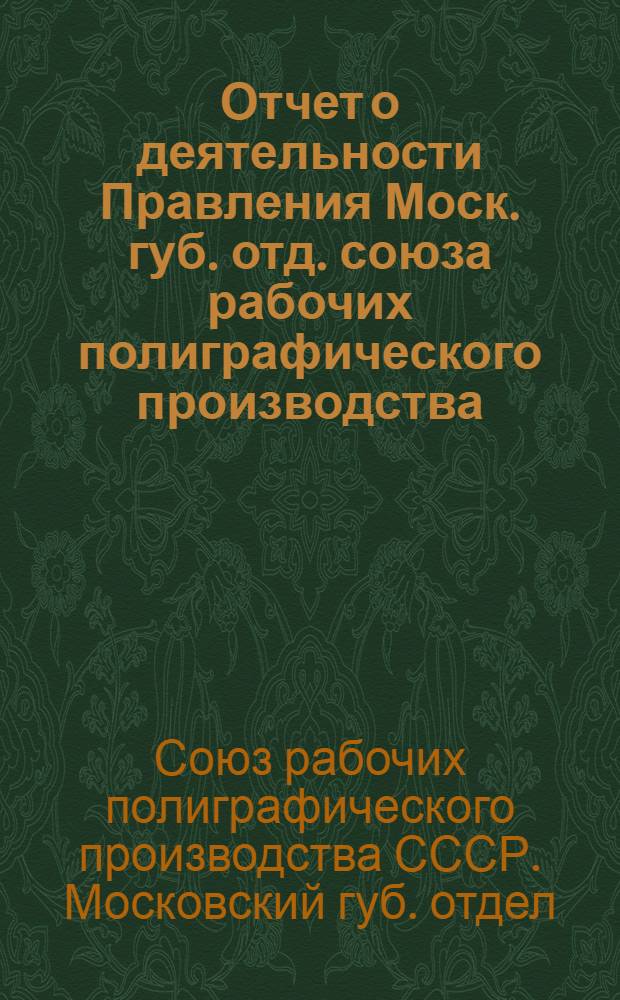 Отчет о деятельности Правления Моск. губ. отд. союза рабочих полиграфического производства (с мая 1921 г. по февраль 1922 г.)