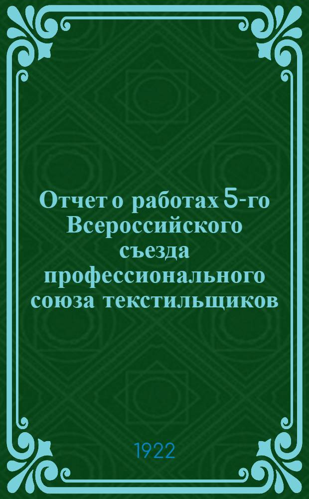 Отчет о работах 5-го Всероссийского съезда профессионального союза текстильщиков, 6-11 окт. 1922 г.