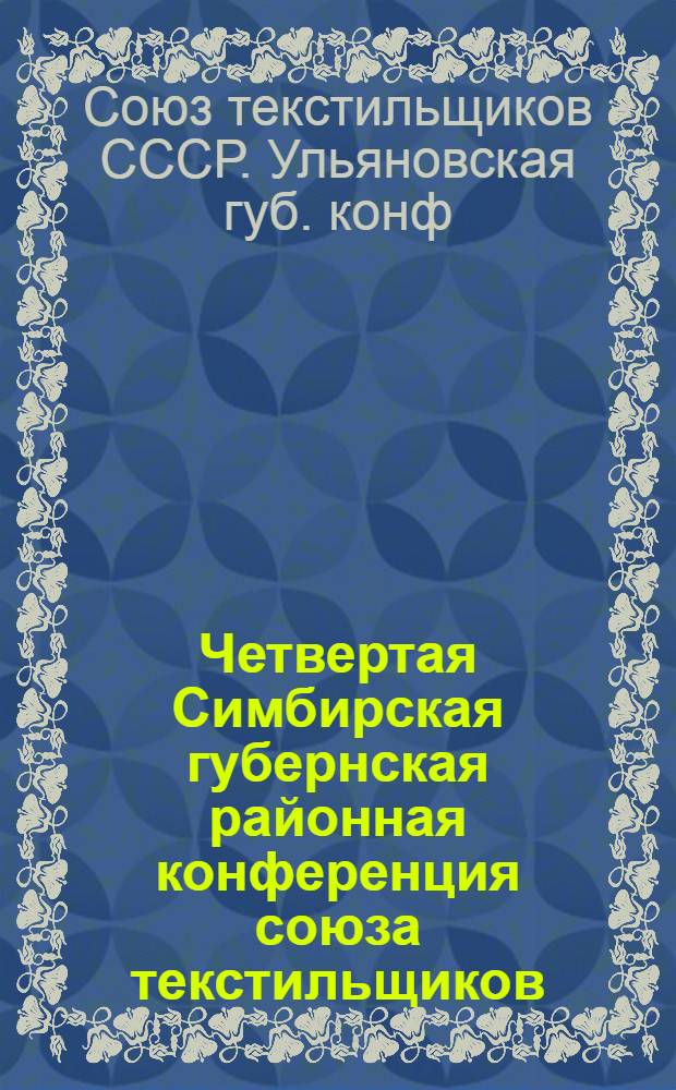 Четвертая Симбирская губернская районная конференция союза текстильщиков (с 5-10 июля с.г.) : Отчет