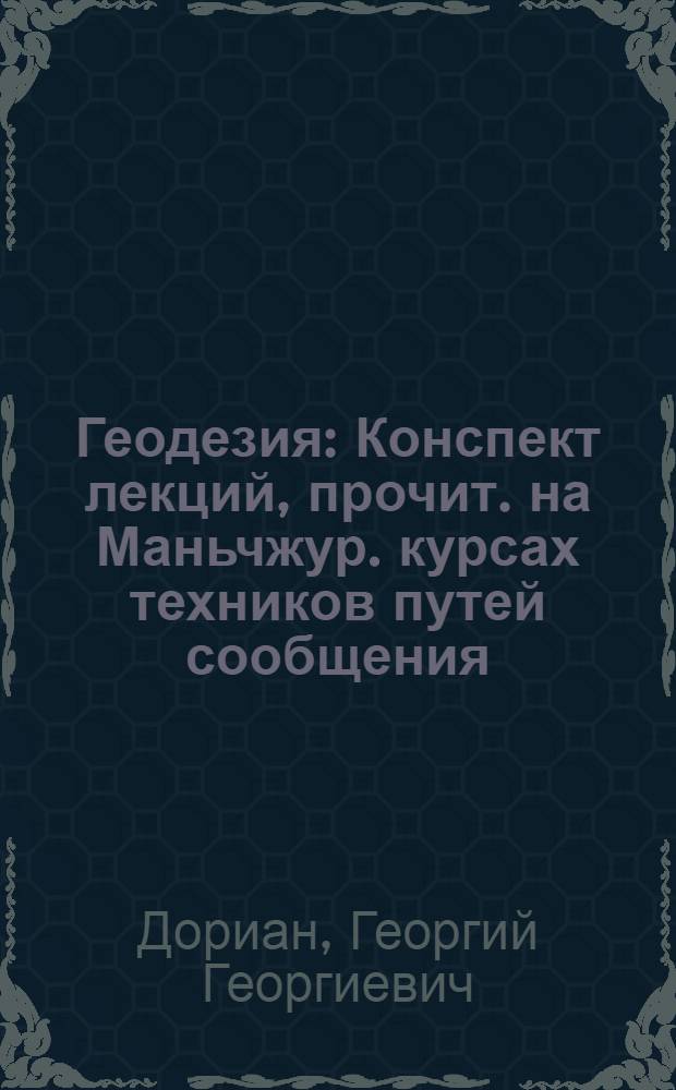 Геодезия : Конспект лекций, прочит. на Маньчжур. курсах техников путей сообщения