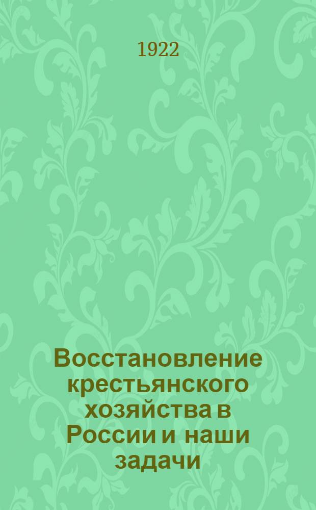 Восстановление крестьянского хозяйства в России и наши задачи : Пособие для с.-х. работников применительно к постановлениям 8 и 9 съездов советов