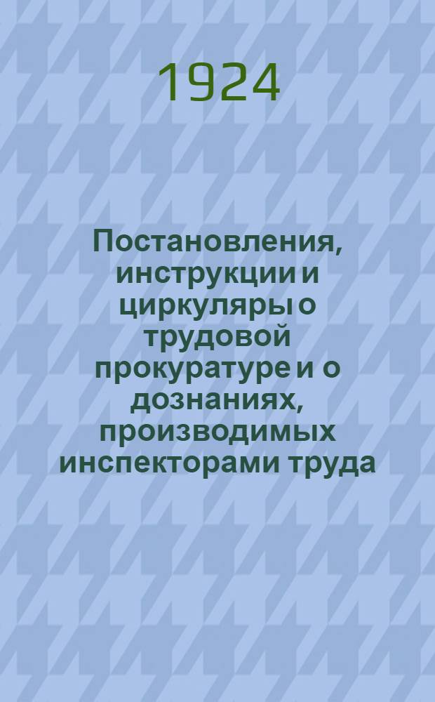 Постановления, инструкции и циркуляры о трудовой прокуратуре и о дознаниях, производимых инспекторами труда