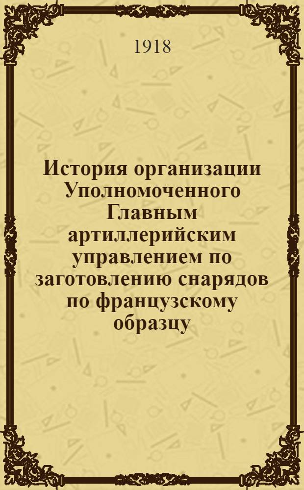 История организации Уполномоченного Главным артиллерийским управлением по заготовлению снарядов по французскому образцу, генерал-майора С.Н.Ванкова 1915-1918 г.г.