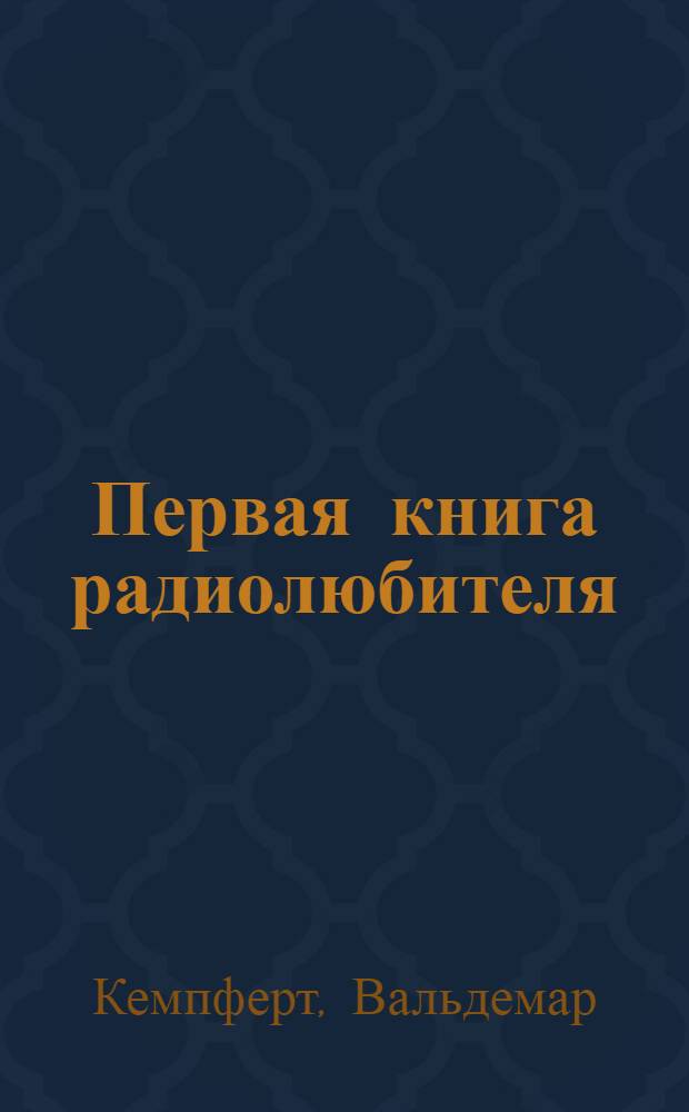 Первая книга радиолюбителя : I. Осн. принципы радиотелефонии в общедоступ. изложении : II. Как самому построить радиоприемник