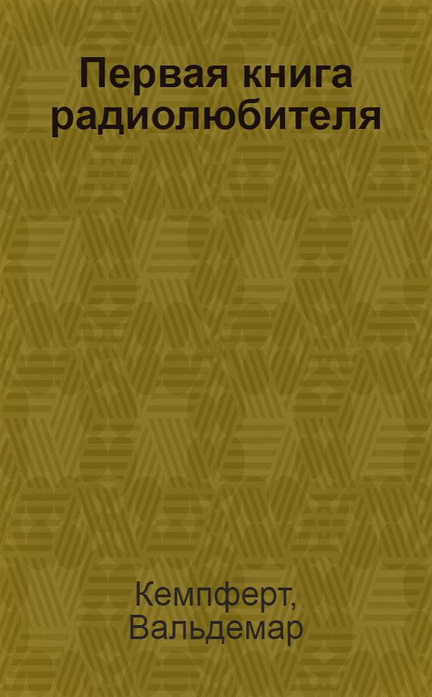 Первая книга радиолюбителя : I. Осн. принципы радиотелефонии в общедоступ. изложении : II. Как самому построить радиоприемник