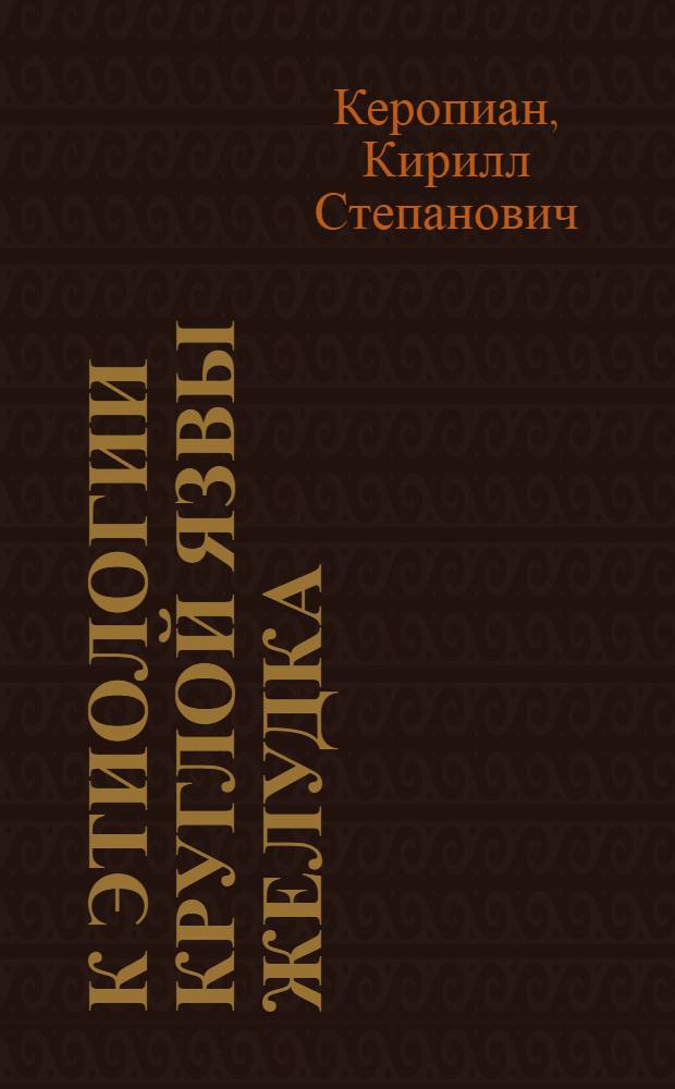 К этиологии круглой язвы желудка : Из лаб. физиологии (дир. проф. А.И.Смирнов) и патол. анатомии (дир. проф. Н.Ф.Мельников-Разведенков), Кубан. мед. ин-та