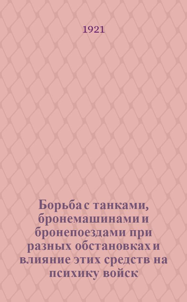 Борьба с танками, бронемашинами и бронепоездами при разных обстановках и влияние этих средств на психику войск : Практ. рук.