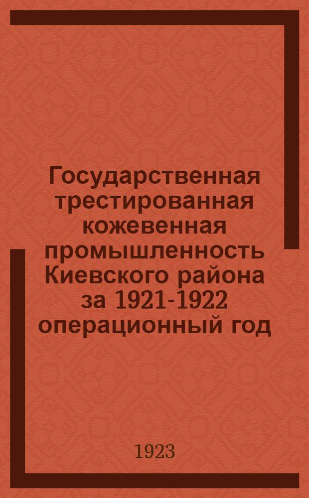 Государственная трестированная кожевенная промышленность Киевского района за 1921-1922 операционный год : Ст. : Материалы по статистике гос. трестир. кожев. пр-сти Киев. р-на за 1921-1922 отч. г.