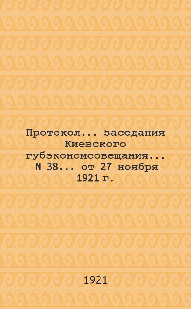 Протокол... заседания Киевского губэкономсовещания... ... N 38 ... от 27 ноября 1921 г.