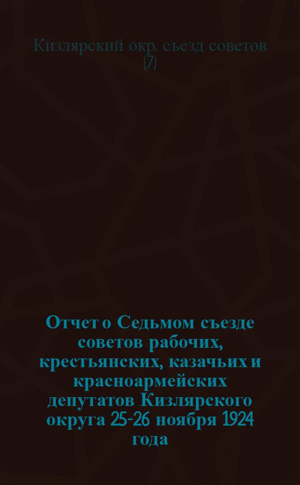 Отчет о Седьмом съезде советов рабочих, крестьянских, казачьих и красноармейских депутатов Кизлярского округа 25-26 ноября 1924 года