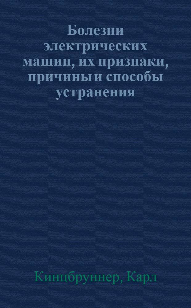Болезни электрических машин, их признаки, причины и способы устранения : Рук. для механиков, электротехников и монтеров, а также для всех занятых уходом за электрич. машинами постоян. и перемен. тока