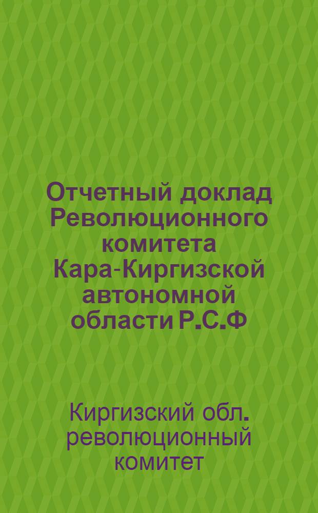 Отчетный доклад Революционного комитета Кара-Киргизской автономной области Р.С.Ф.С.Р. : Первому съезду советов р. к. и д. д. области : Нояб. 1924 г. - март 1925 г