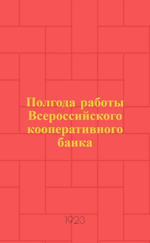Полгода работы Всероссийского кооперативного банка : (янв.-июнь 1923 г.)