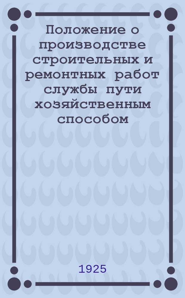Положение о производстве строительных и ремонтных работ службы пути хозяйственным способом : Утв. 20 мая 1925 г.
