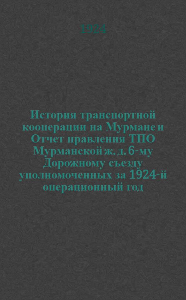 История транспортной кооперации на Мурмане и Отчет правления ТПО Мурманской ж. д. 6-му Дорожному съезду уполномоченных за 1924-й операционный год