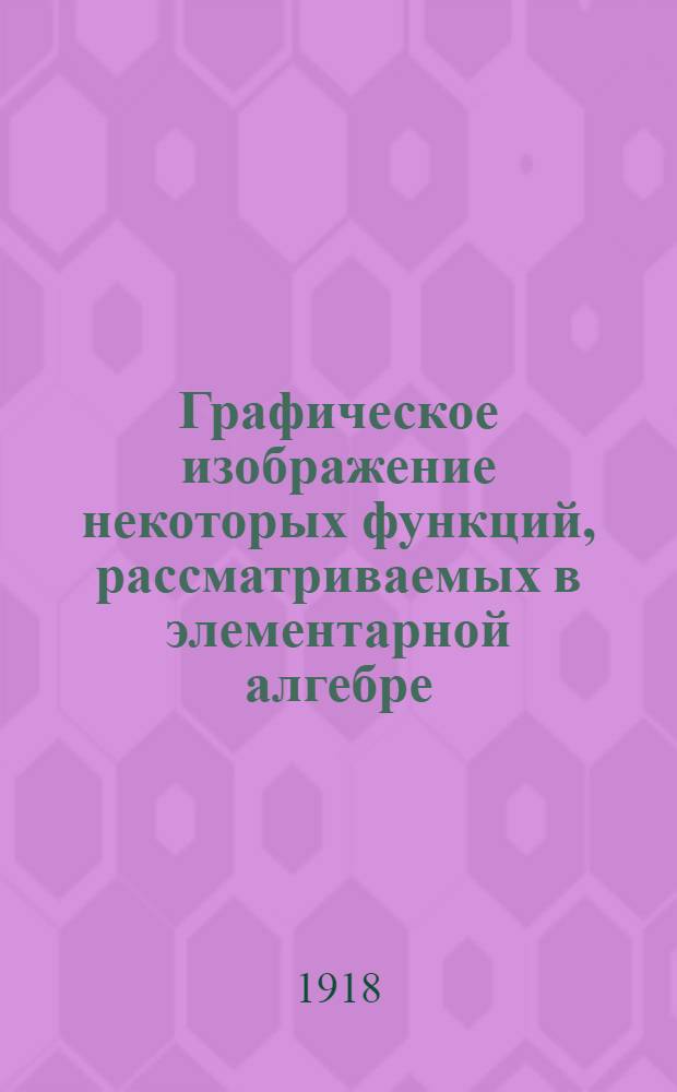 Графическое изображение некоторых функций, рассматриваемых в элементарной алгебре : Пособие для кадет. корпусов и др. учеб. заведений