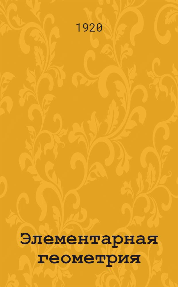 Элементарная геометрия : Для сред. учеб. заведений : С прил. большого количества упражнений и ст. "Главнейшие методы решения геометр. задач на построение"