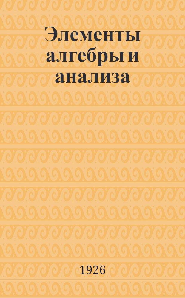 Элементы алгебры и анализа : С прил. четырехзнач. табл., квадрат. корней, логарифмов и антилогарифмов