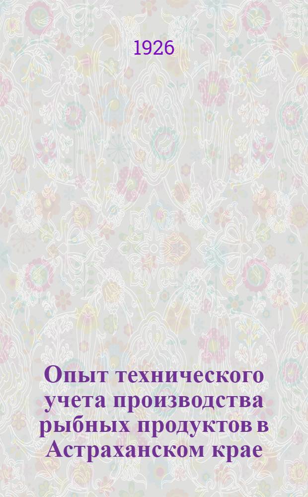 Опыт технического учета производства рыбных продуктов в Астраханском крае : На основании работ сотрудников Ихтиол. лаб. М.П.Осипова, А.Ф.Минеева и В.А.Ловецкого в 1924 и 1925 г. на Астрах. промыслах. Ч. 1 : Приготовление воблы-сушки