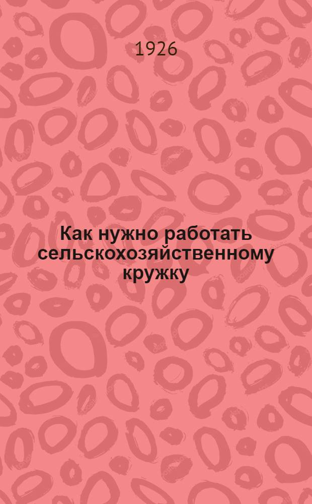 Как нужно работать сельскохозяйственному кружку : Опыт метод. пособия