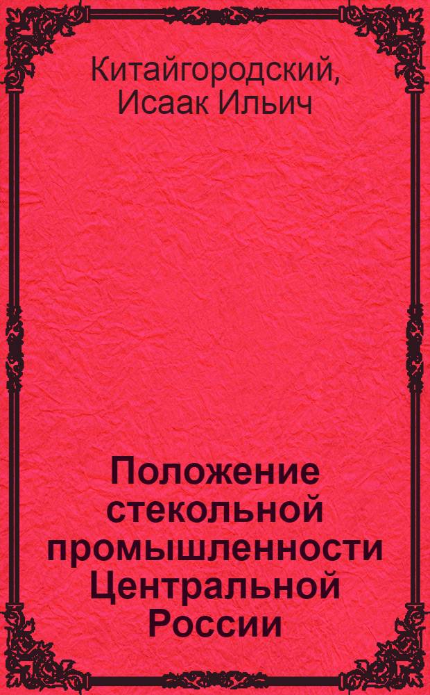 Положение стекольной промышленности Центральной России : Докл., прочит. на Всерос. съезде стеклозаводчиков 25 июля 1918 г