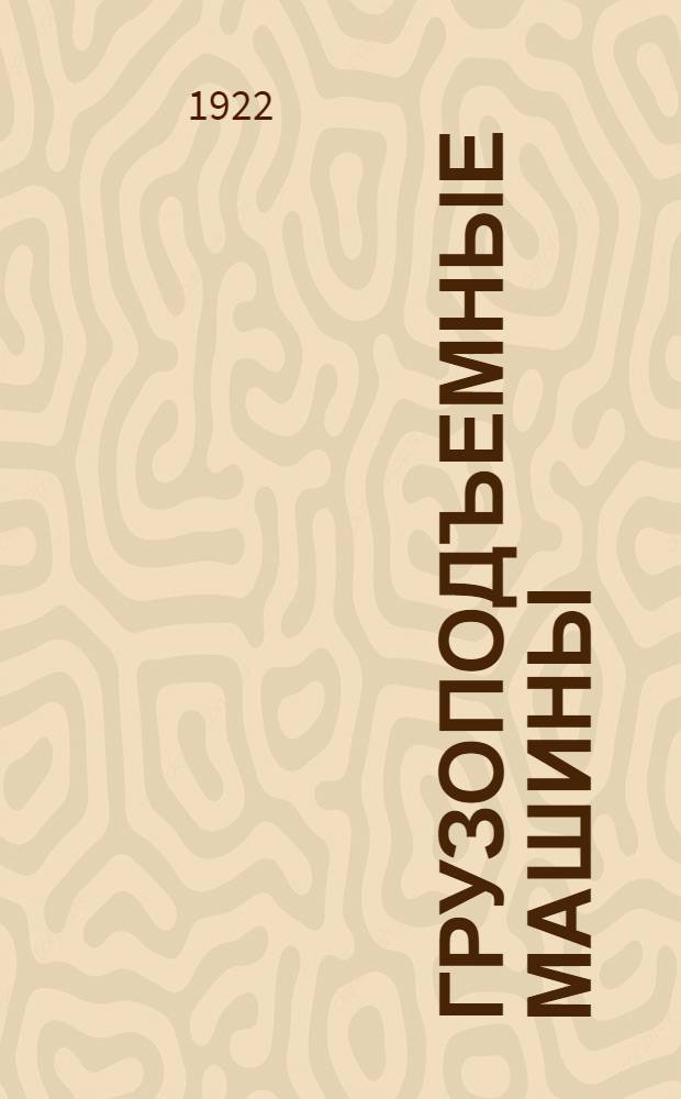 Грузоподъемные машины : Рук. для студентов высш. техн. шк., учеников сред. техн. и пром. училищ, а также пособие при проектировании для техников и инженеров