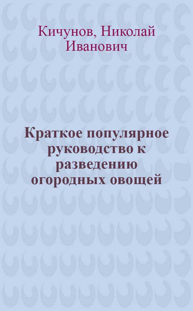 Краткое популярное руководство к разведению огородных овощей : Пособие для крестьян и начинающих любителей