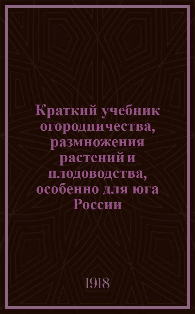 Краткий учебник огородничества, размножения растений и плодоводства, особенно для юга России. Ч.1 : Огородничество