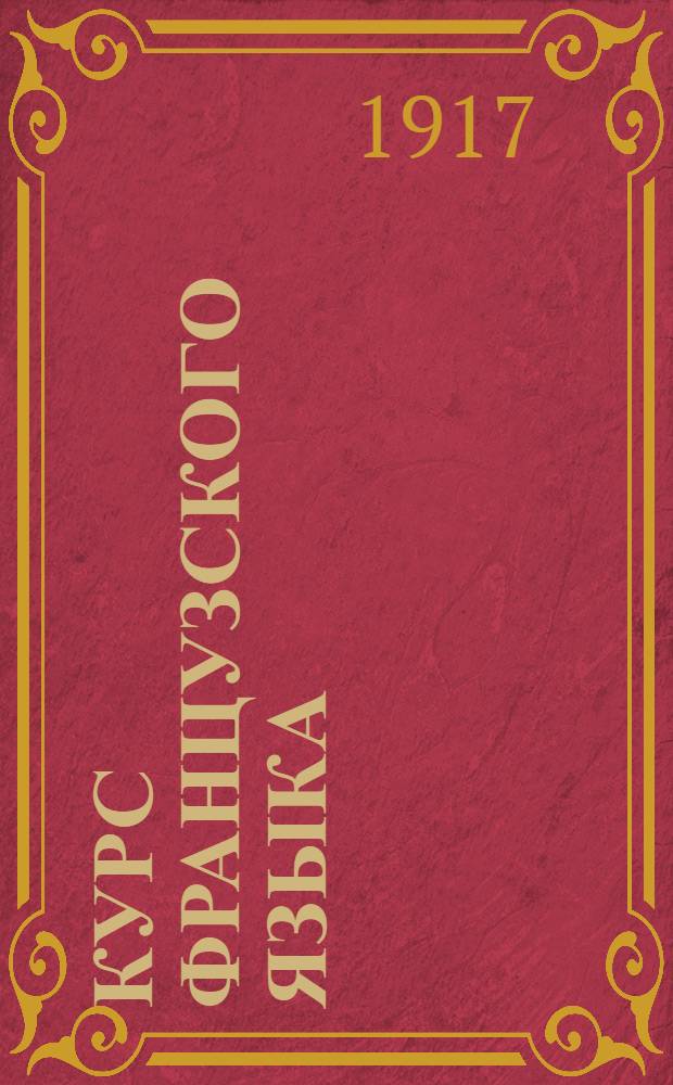 Курс французского языка : В 3 ч. Сост. применительно к послед. учеб. планам М-ва нар. просвещения Чтение, разговор, практ. упражнения и грамматика. Ч. 1 : Начальный курс