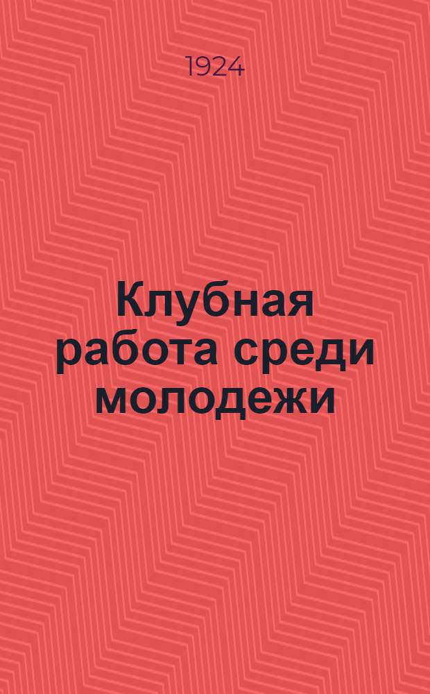 Клубная работа среди молодежи : Материалы Политпросвет. отд. Ленингр. ГК РКСМ