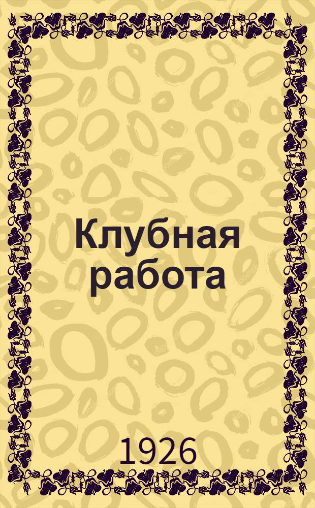 Клубная работа : Практ. энциклопедия для переподготовки клуб. работников. № 3 : Рабочий клуб, его задачи и основная установка