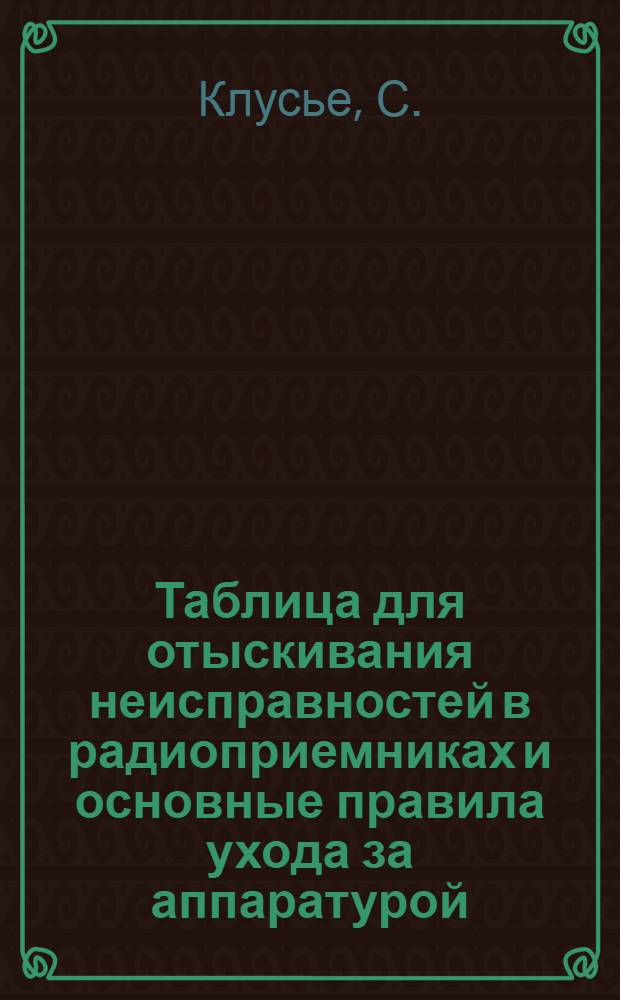 Таблица для отыскивания неисправностей в радиоприемниках и основные правила ухода за аппаратурой