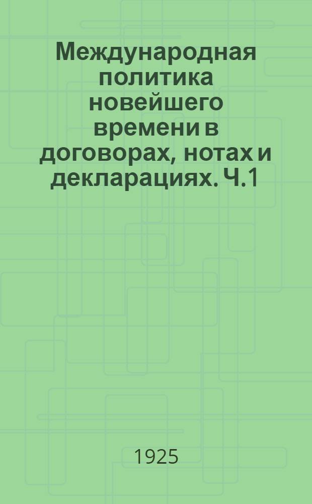 Международная политика новейшего времени в договорах, нотах и декларациях. Ч.1 : От Французской революции до Империалистической войны