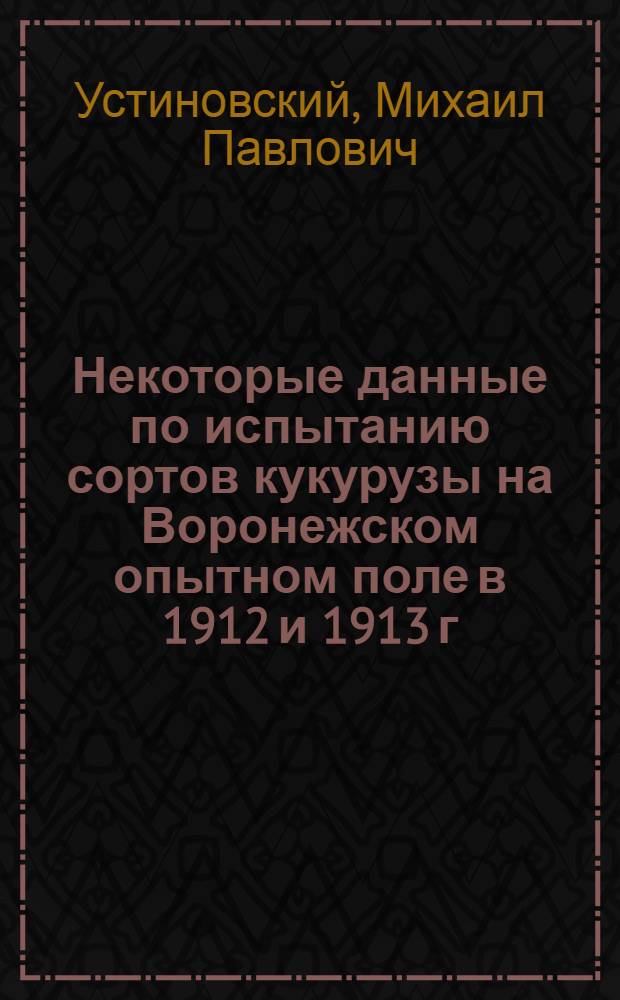 Некоторые данные по испытанию сортов кукурузы на Воронежском опытном поле в 1912 и 1913 г.г.