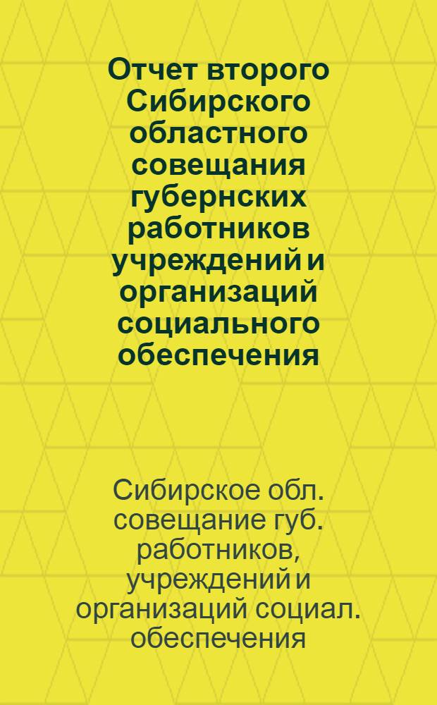 Отчет второго Сибирского областного совещания губернских работников учреждений и организаций социального обеспечения : (Гос. обеспечения, крестьянск. взаимопомощи, инвалид. кооп. и помощи больным и раненым красноармейцам инвалидам войны и семьям красноармецев) : 6-9 мая 1924 гю