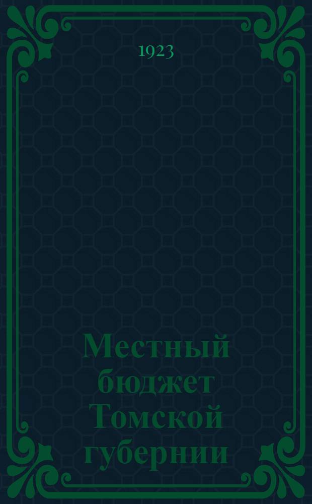 Местный бюджет Томской губернии (сметы местных доходов и расходов губернских, городских, уездных, поселковых и волостных) на 1923-24 бюджетный год