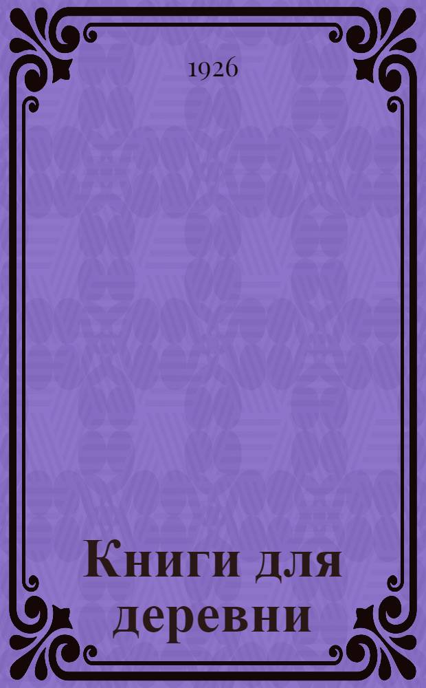 Книги для деревни : Каталог : (Для изб-читален, кружков самообразования, политпросветкомов, шефск. организаций, кооперации и деревенск. книготорг. пунктов)