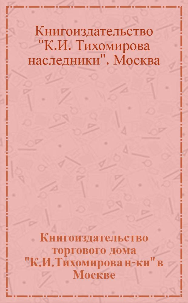 Книгоиздательство торгового дома "К.И.Тихомирова н-ки" в Москве : Каталог книг, напеч. до 1914 г.