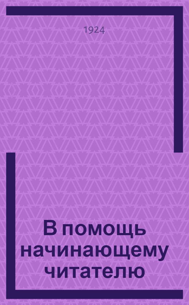 В помощь начинающему читателю : Указ. лучших книг для начал. всесторон. самообразования : Пособие для крестьян, рабочих, красноармейцев и рабоче-крестьян. молодежи