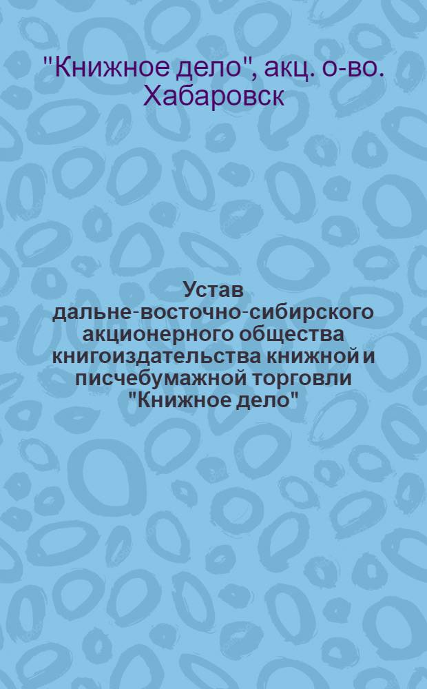 Устав дальне-восточно-сибирского акционерного общества книгоиздательства книжной и писчебумажной торговли "Книжное дело"