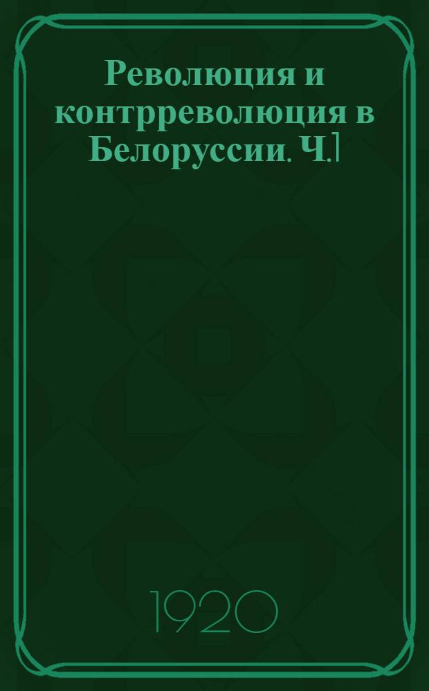 Революция и контрреволюция в Белоруссии. Ч.1 : (Февраль 1917 - февраль 1918)