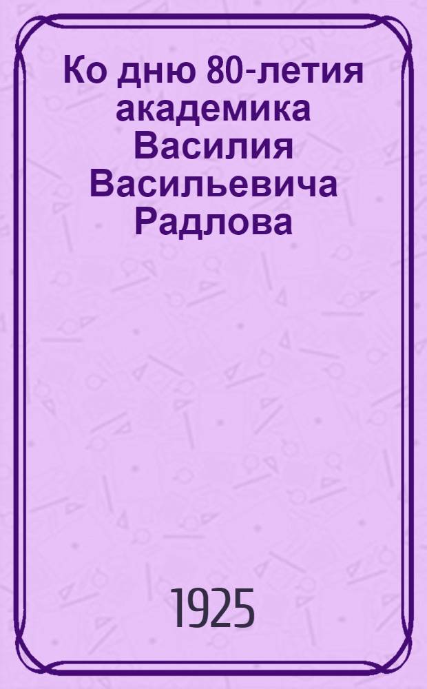 Ко дню 80-летия академика Василия Васильевича Радлова (1837-1917) : [Сб. ст.]. [Ч.2]