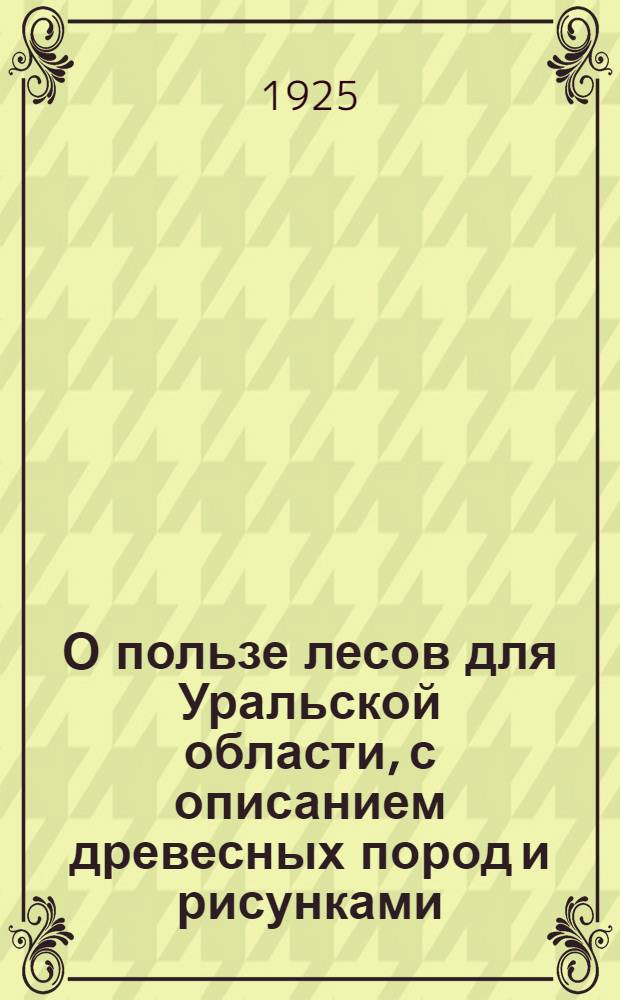 О пользе лесов для Уральской области, с описанием древесных пород и рисунками : Попул. очерк