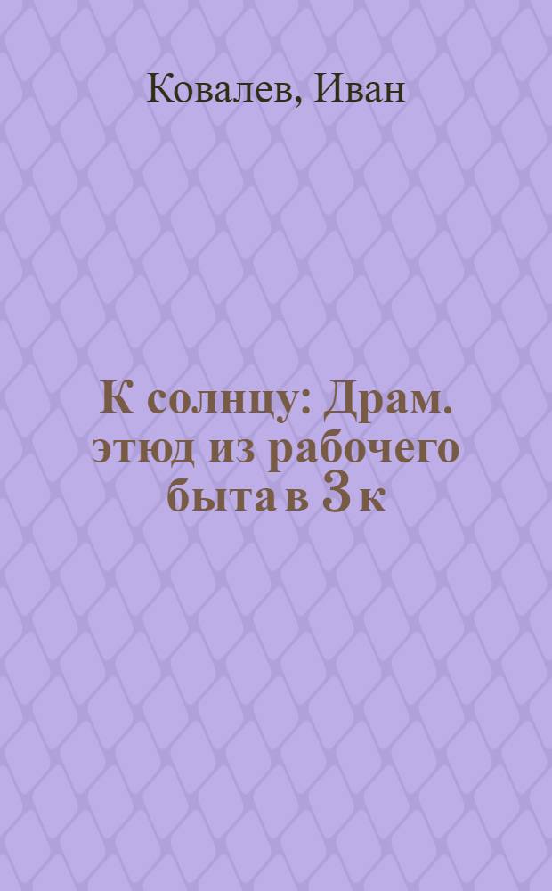 К солнцу : Драм. этюд из рабочего быта в 3 к