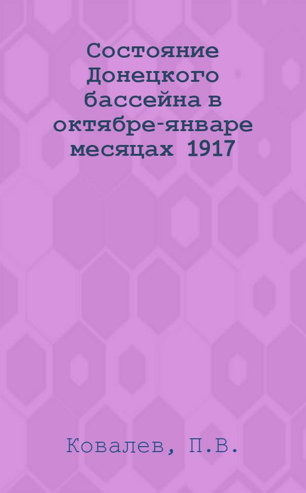 Состояние Донецкого бассейна в октябре-январе месяцах 1917/18 г. : Докл., прочит. на IX Всерос. съезде гос. органов по топливу, 11-13 февр. 1918 г