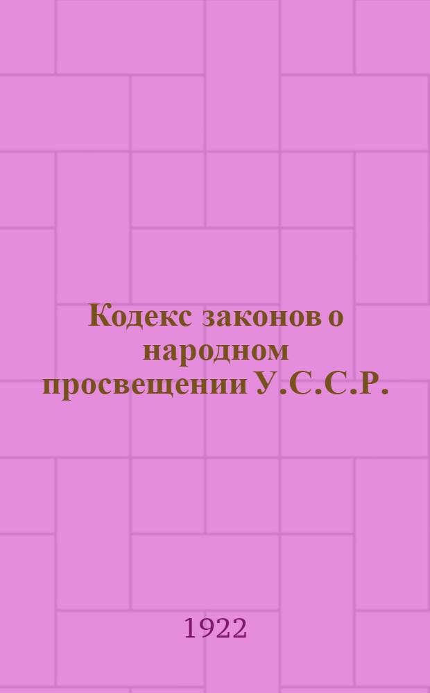 Кодекс законов о народном просвещении У.С.С.Р. : Утв. ВУЦИК 2 нояб. 1922 г. на основании Постановления III сессии VI созыва ВУЦИК от 16 окт. 1922 г